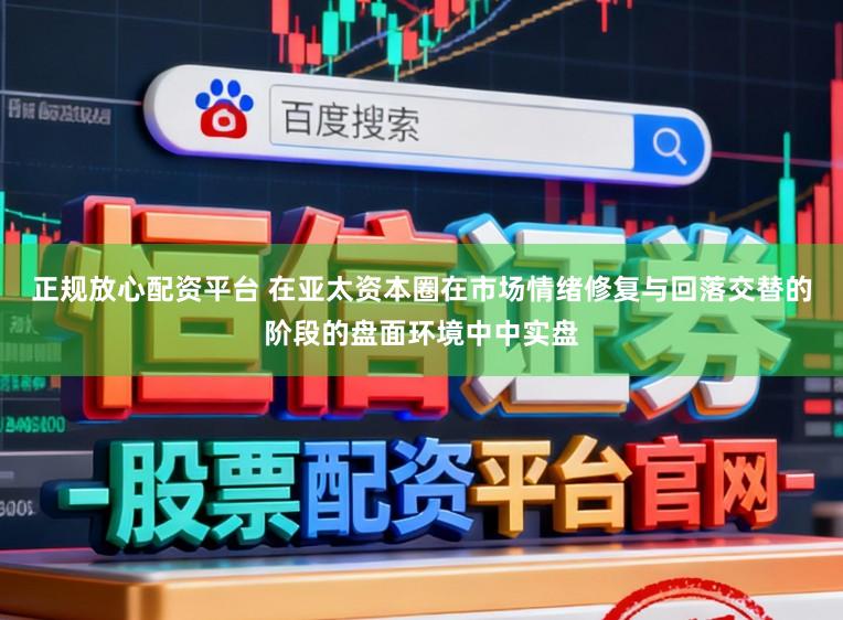 正规放心配资平台 在亚太资本圈在市场情绪修复与回落交替的阶段的盘面环境中中实盘