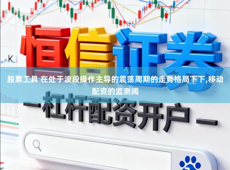 股票工具 在处于波段操作主导的震荡周期的走势格局下下，移动配资的监测阈