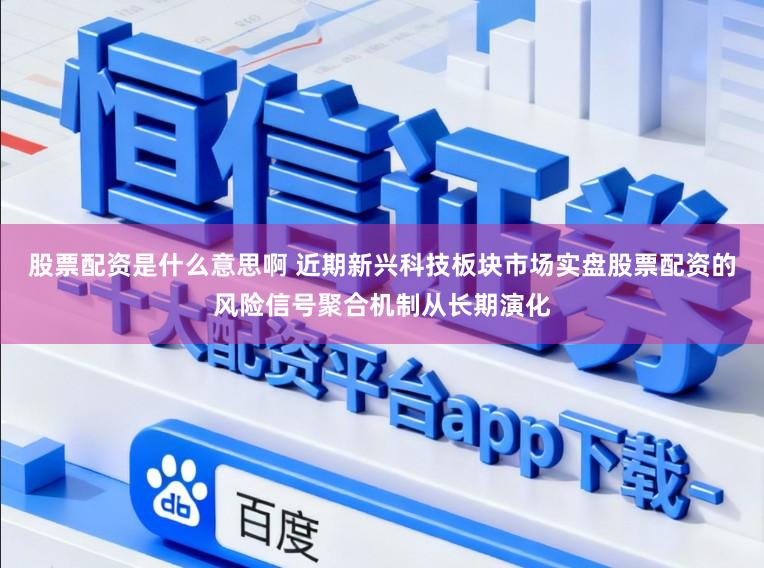 股票配资是什么意思啊 近期新兴科技板块市场实盘股票配资的风险信号聚合机制从长期演化