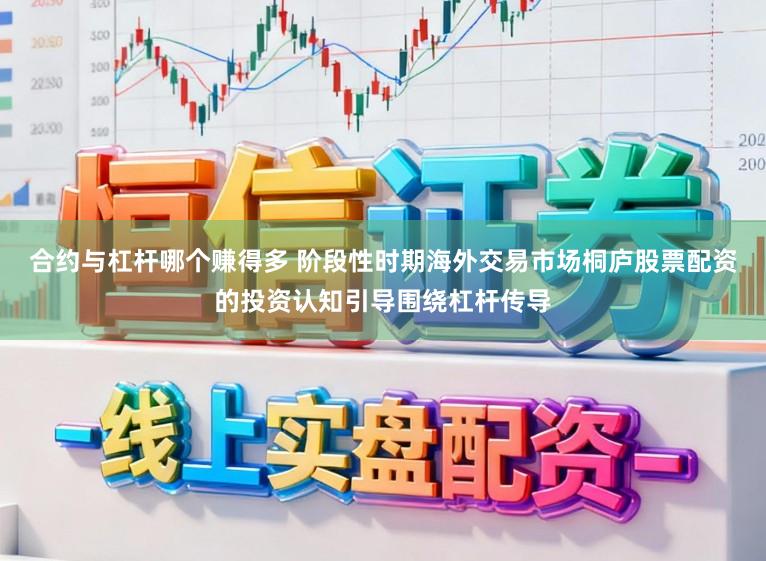 合约与杠杆哪个赚得多 阶段性时期海外交易市场桐庐股票配资的投资认知引导围绕杠杆传导