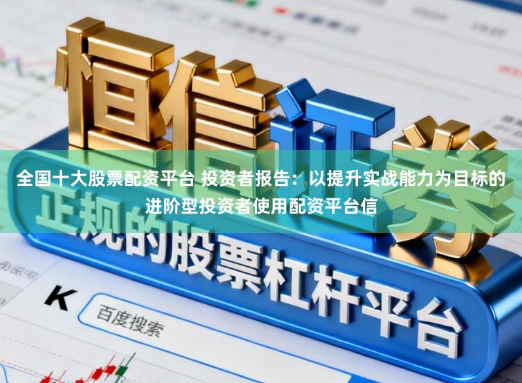 全国十大股票配资平台 投资者报告：以提升实战能力为目标的进阶型投资者使用配资平台信