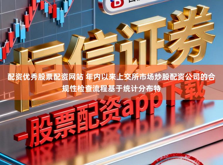 配资优秀股票配资网站 年内以来上交所市场炒股配资公司的合规性检查流程基于统计分布特