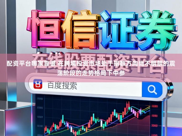 配资平台哪家靠谱 在跨境投资市场处于指数方向尚不明朗的震荡阶段的走势格局下中参