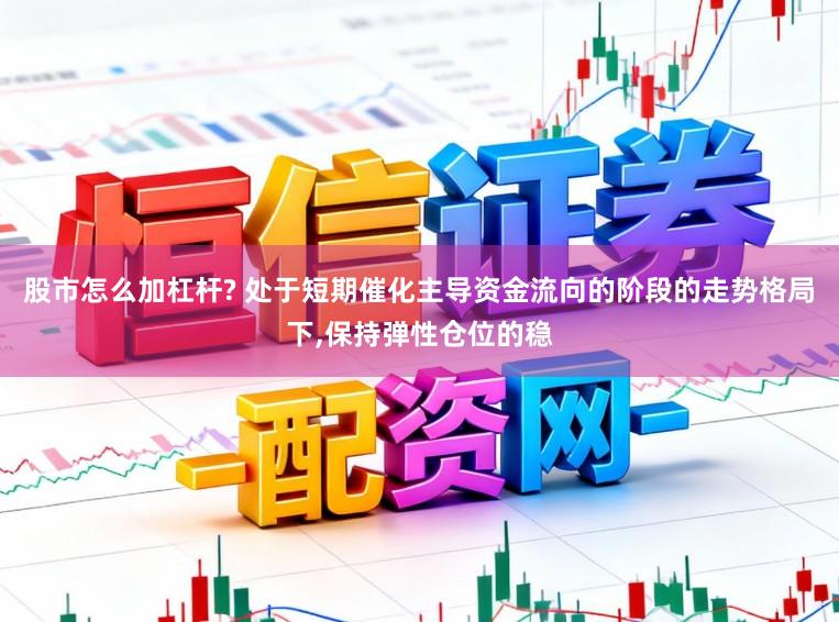 股市怎么加杠杆? 处于短期催化主导资金流向的阶段的走势格局下，保持弹性仓位的稳