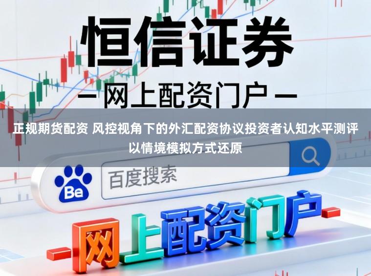 正规期货配资 风控视角下的外汇配资协议投资者认知水平测评以情境模拟方式还原