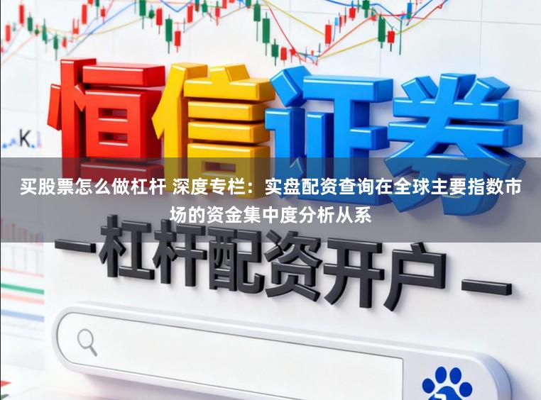 买股票怎么做杠杆 深度专栏：实盘配资查询在全球主要指数市场的资金集中度分析从系