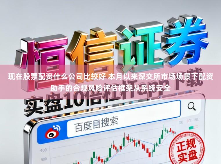 现在股票配资什么公司比较好 本月以来深交所市场场景下配资助手的合规风险评估框架从系统安全