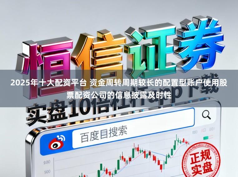 2025年十大配资平台 资金周转周期较长的配置型账户使用股票配资公司的信息披露及时性