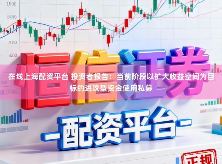 在线上海配资平台 投资者报告：当前阶段以扩大收益空间为目标的进攻型资金使用私募