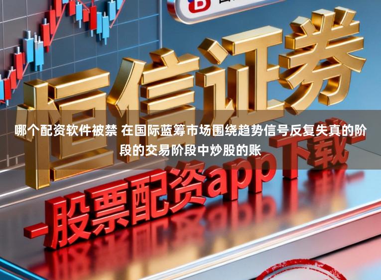 哪个配资软件被禁 在国际蓝筹市场围绕趋势信号反复失真的阶段的交易阶段中炒股的账
