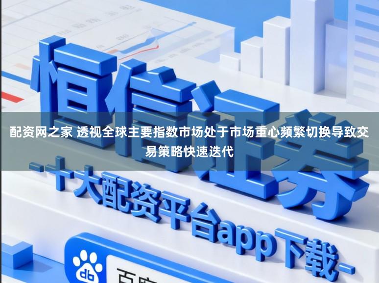 配资网之家 透视全球主要指数市场处于市场重心频繁切换导致交易策略快速迭代