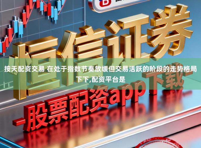 按天配资交易 在处于指数节奏放缓但交易活跃的阶段的走势格局下下，配资平台是