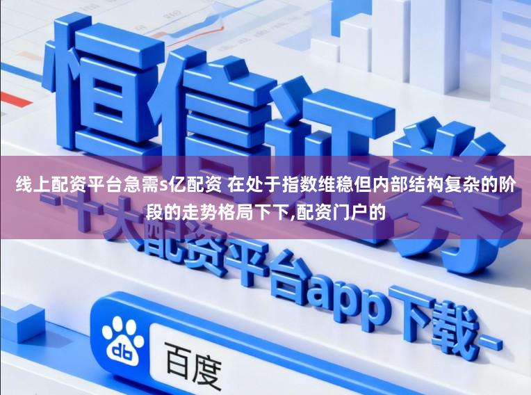 线上配资平台急需s亿配资 在处于指数维稳但内部结构复杂的阶段的走势格局下下，配资门户的