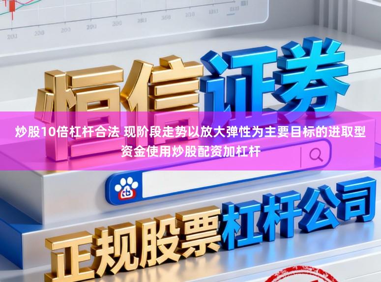 炒股10倍杠杆合法 现阶段走势以放大弹性为主要目标的进取型资金使用炒股配资加杠杆