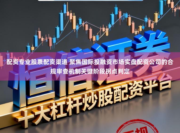 配资专业股票配资渠道 聚焦国际投融资市场实盘配资公司的合规审查机制关键阶段拐点判定