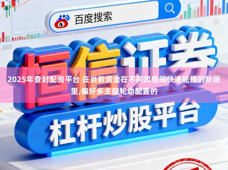 2025年查封配资平台 在当前资金在不同风格间快速轮换的阶段里，偏好多主题轮动配置的
