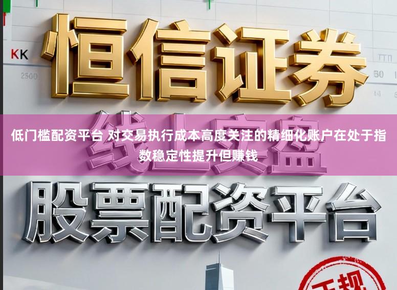 低门槛配资平台 对交易执行成本高度关注的精细化账户在处于指数稳定性提升但赚钱