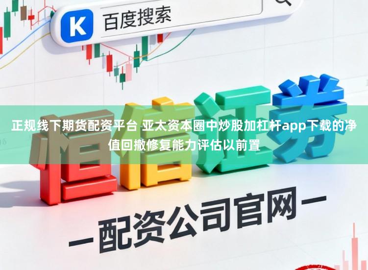 正规线下期货配资平台 亚太资本圈中炒股加杠杆app下载的净值回撤修复能力评估以前置