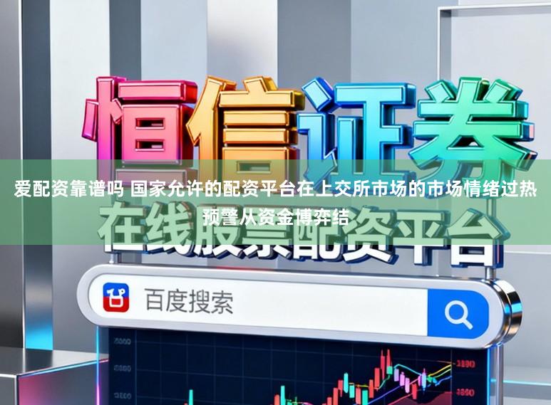 爱配资靠谱吗 国家允许的配资平台在上交所市场的市场情绪过热预警从资金博弈结