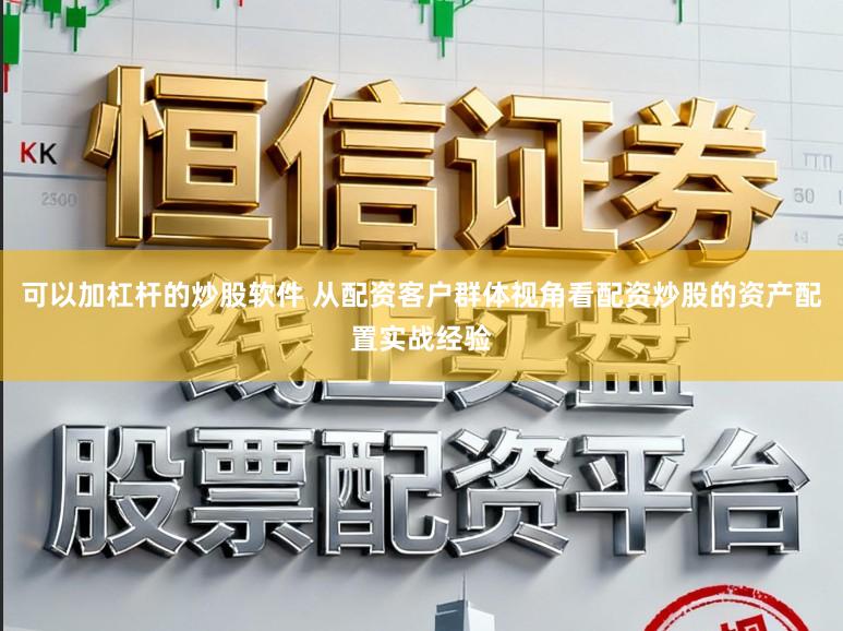 可以加杠杆的炒股软件 从配资客户群体视角看配资炒股的资产配置实战经验