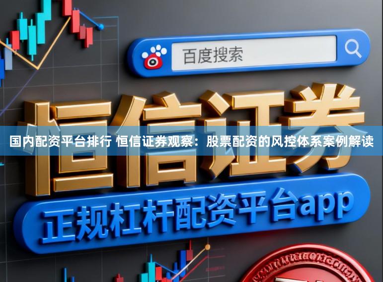 国内配资平台排行 恒信证券观察：股票配资的风控体系案例解读