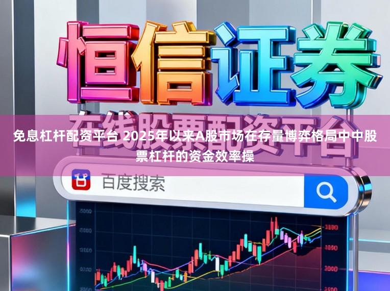 免息杠杆配资平台 2025年以来A股市场在存量博弈格局中中股票杠杆的资金效率操