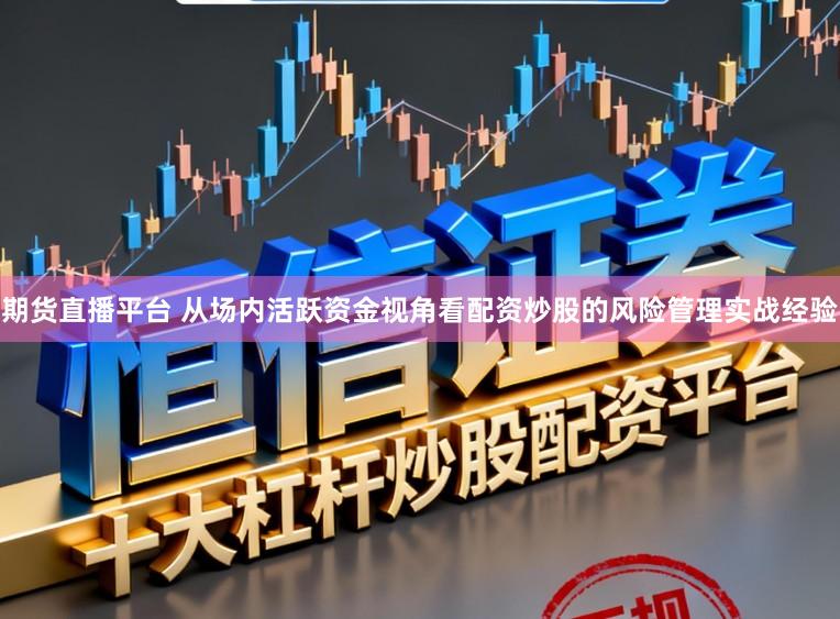 期货直播平台 从场内活跃资金视角看配资炒股的风险管理实战经验