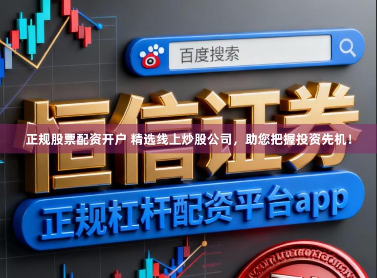 正规股票配资开户 精选线上炒股公司，助您把握投资先机！