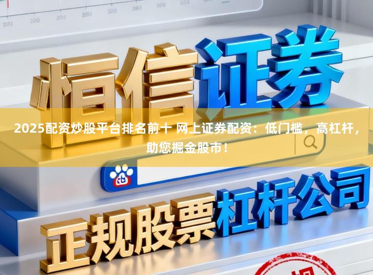 2025配资炒股平台排名前十 网上证券配资：低门槛，高杠杆，助您掘金股市！