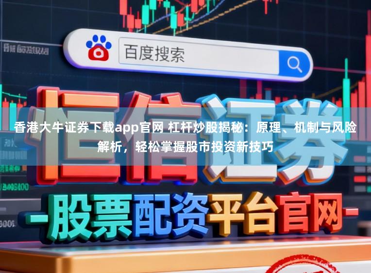 香港大牛证券下载app官网 杠杆炒股揭秘：原理、机制与风险解析，轻松掌握股市投资新技巧