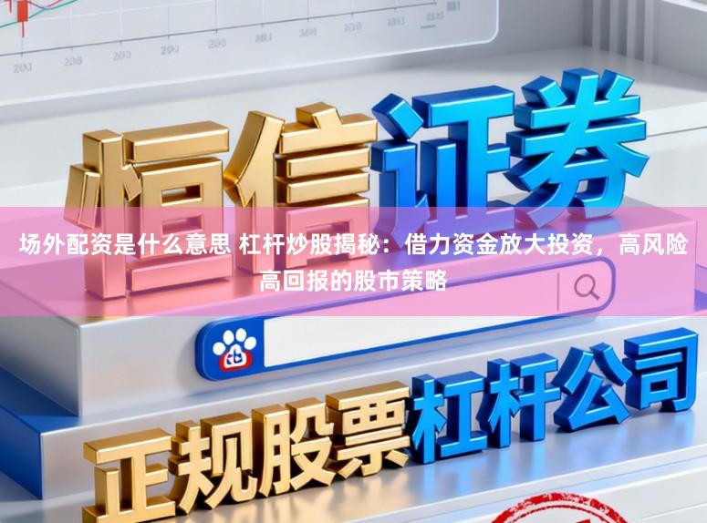 场外配资是什么意思 杠杆炒股揭秘：借力资金放大投资，高风险高回报的股市策略