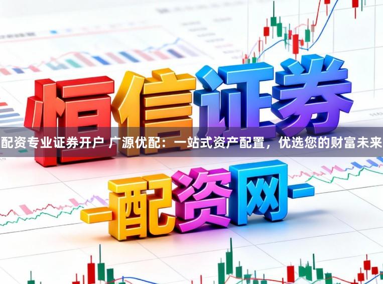 配资专业证券开户 广源优配：一站式资产配置，优选您的财富未来