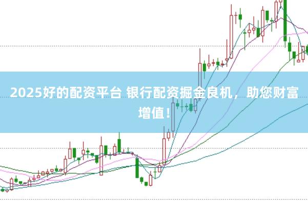 2025好的配资平台 银行配资掘金良机，助您财富增值！