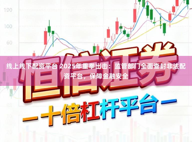 线上线下配资平台 2025年重拳出击：监管部门全面查封非法配资平台，保障金融安全