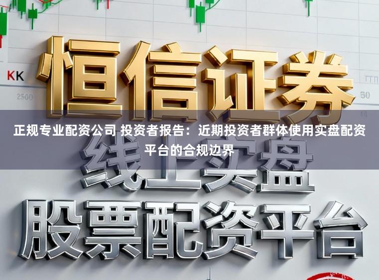 正规专业配资公司 投资者报告：近期投资者群体使用实盘配资平台的合规边界