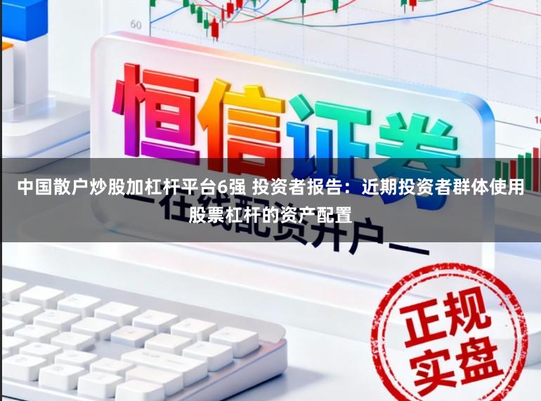 中国散户炒股加杠杆平台6强 投资者报告：近期投资者群体使用股票杠杆的资产配置