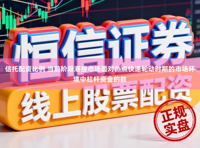 信托配资比例 当前阶段港股市场面对热点快速轮动时期的市场环境中杠杆资金的数