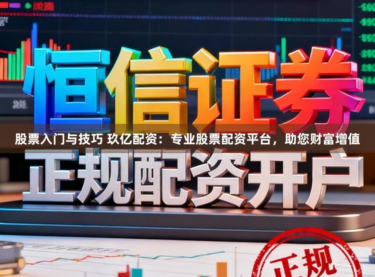 股票入门与技巧 玖亿配资：专业股票配资平台，助您财富增值