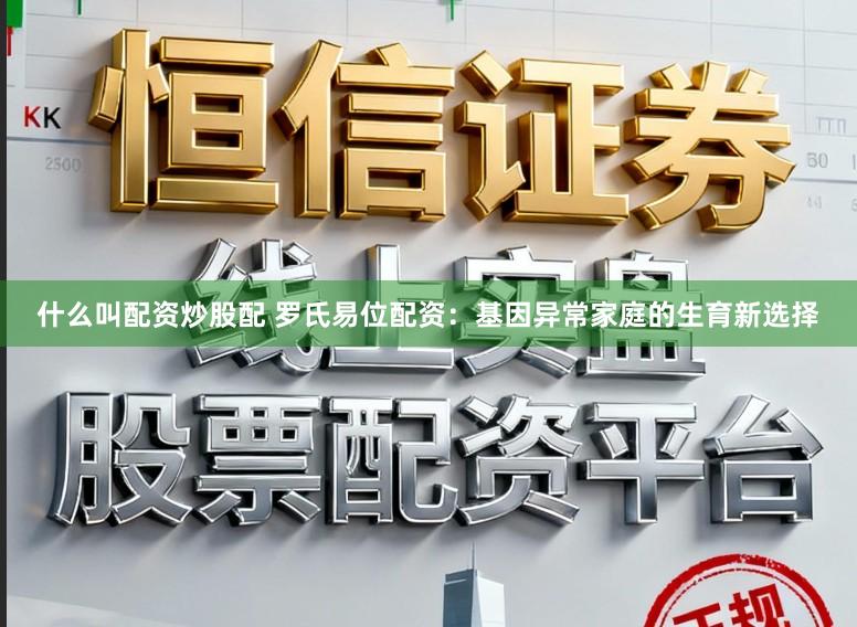 什么叫配资炒股配 罗氏易位配资:基因异常家庭的生育新选择