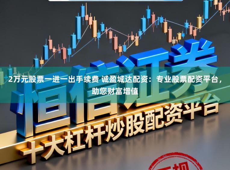 2万元股票一进一出手续费 诚盈城达配资：专业股票配资平台，助您财富增值