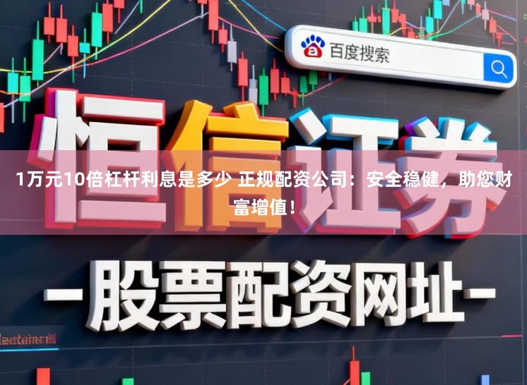 1万元10倍杠杆利息是多少 正规配资公司:安全稳健,助您财富增值!