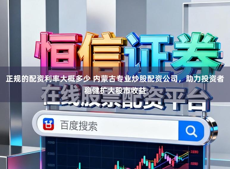 正规的配资利率大概多少 内蒙古专业炒股配资公司,助力投资者稳健扩大股市收益