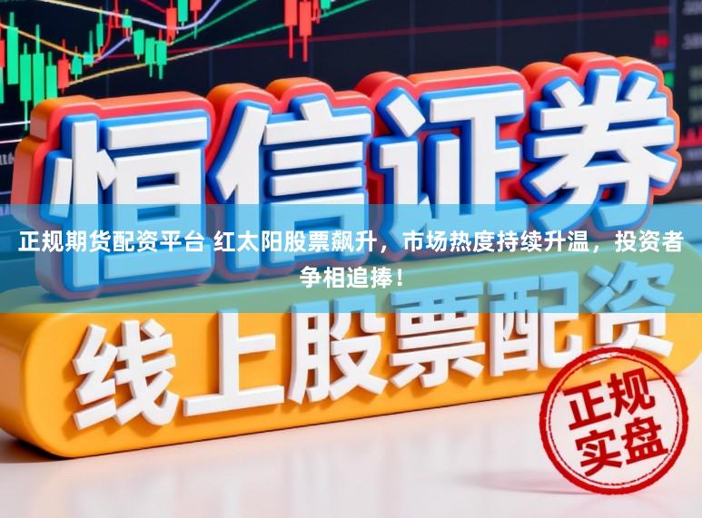 正规期货配资平台 红太阳股票飙升,市场热度持续升温,投资者争相追捧!