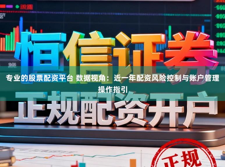 专业的股票配资平台 数据视角：近一年配资风险控制与账户管理操作指引