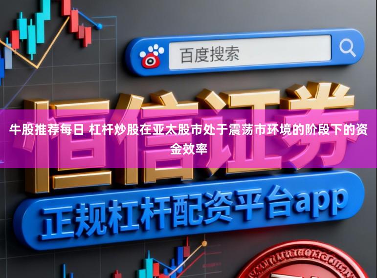 牛股推荐每日 杠杆炒股在亚太股市处于震荡市环境的阶段下的资金效率