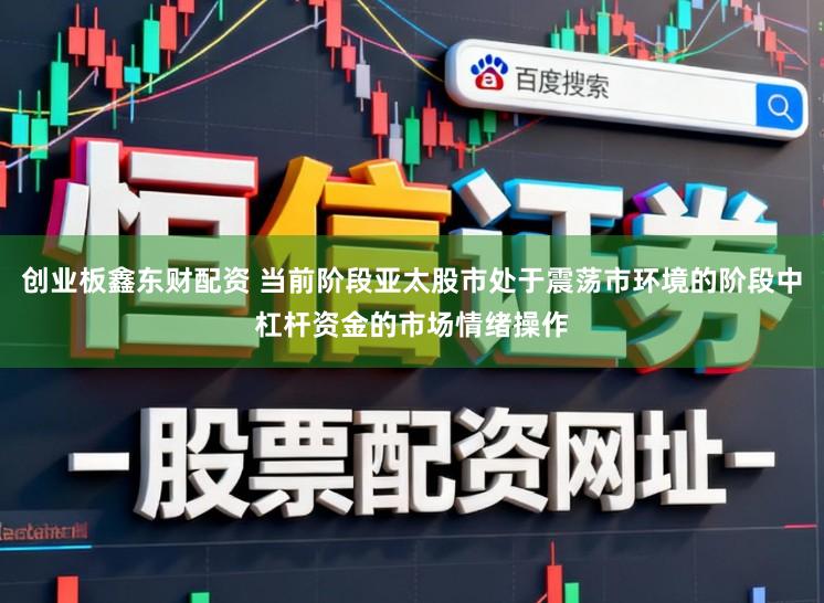 创业板鑫东财配资 当前阶段亚太股市处于震荡市环境的阶段中杠杆资金的市场情绪操作