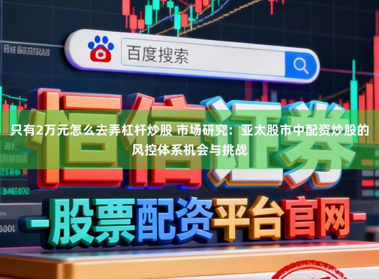 只有2万元怎么去弄杠杆炒股 市场研究：亚太股市中配资炒股的风控体系机会与挑战