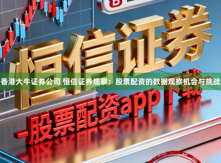 香港大牛证券公司 恒信证券观察：股票配资的数据观察机会与挑战