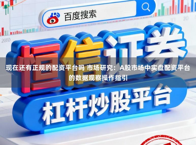 现在还有正规的配资平台吗 市场研究:A股市场中实盘配资平台的数据观察操作指引