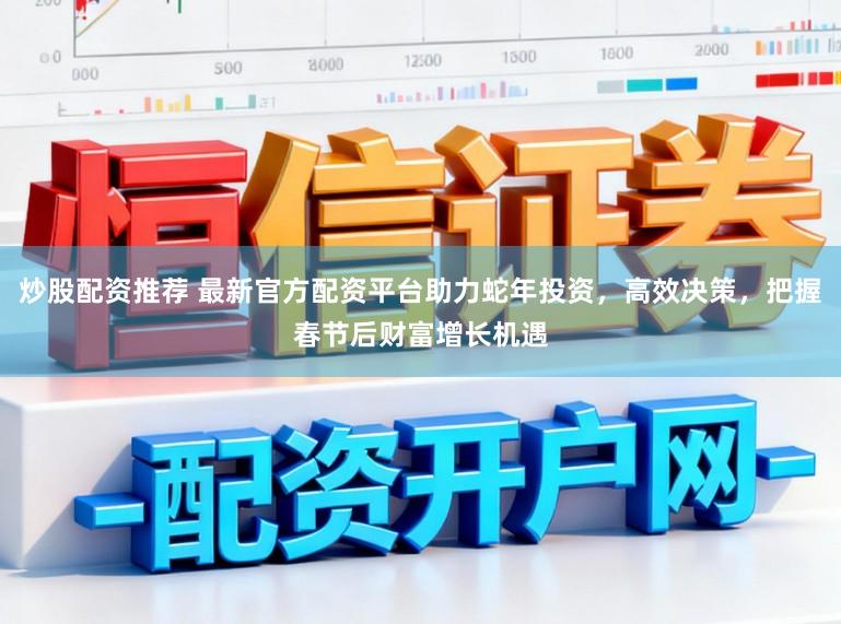 炒股配资推荐 最新官方配资平台助力蛇年投资，高效决策，把握春节后财富增长机遇